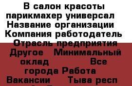 В салон красоты парикмахер универсал › Название организации ­ Компания-работодатель › Отрасль предприятия ­ Другое › Минимальный оклад ­ 50 000 - Все города Работа » Вакансии   . Тыва респ.,Ак-Довурак г.